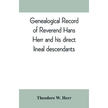 Genealogical record of Reverend Hans Herr and his direct lineal descendants: From his Birth A.D. 1639 to the present time containing the names, etc. o