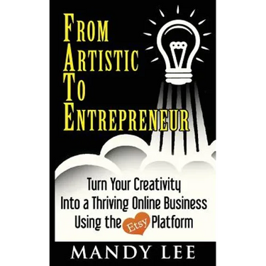 From Artistic To Entrepreneur: Turn Your Creativity Into a Thriving Online Business Using the Etsy Platform