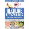 Alkaline Ketogenic Oils For Cooking, Health & Beauty: Stimulate Healing, Lose Weight and Feel Amazing with Alkaline Keto Oils & Recipes