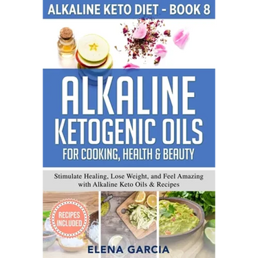 Alkaline Ketogenic Oils For Cooking, Health & Beauty: Stimulate Healing, Lose Weight and Feel Amazing with Alkaline Keto Oils & Recipes