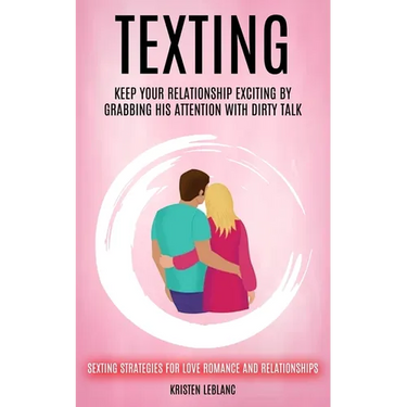 Texting: Keep Your Relationship Exciting By Grabbing His Attention With Dirty Talk (Sexting Strategies For Love Romance And Relationships)