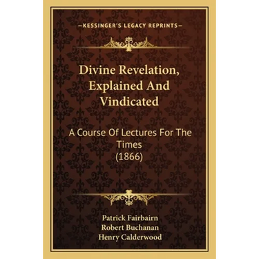 Divine Revelation, Explained And Vindicated: A Course Of Lectures For The Times (1866)