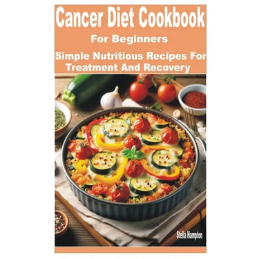 Cancer Diet Cookbook for Beginners: Simple Nutritious Recipes for Treatment and Recovery