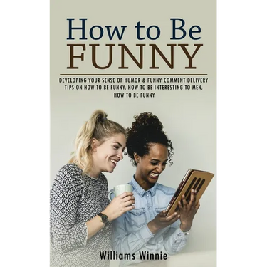 How to Be Funny: Developing Your Sense of Humor & Funny Comment Delivery (Tips on How to Be Funny, How to Be Interesting to Men, How to Be Funny)