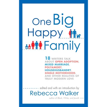 One Big Happy Family: 18 Writers Talk About Open Adoption, Mixed Marriage, Polyamory, Househusbandry, Single Motherhood, and Other Realities of Truly