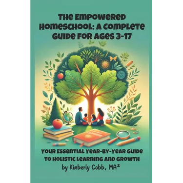 The Empowered Homeschool: A Complete Guide for Ages 3-17: Your Essential Year-by-Year Guide to Holistic Learning and Growth