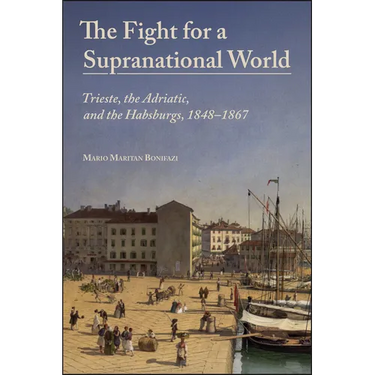The Fight for a Supranational World: Trieste, the Adriatic, and the Habsburgs, 1848-1867