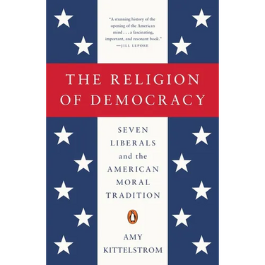 The Religion of Democracy: Seven Liberals and the American Moral Tradition