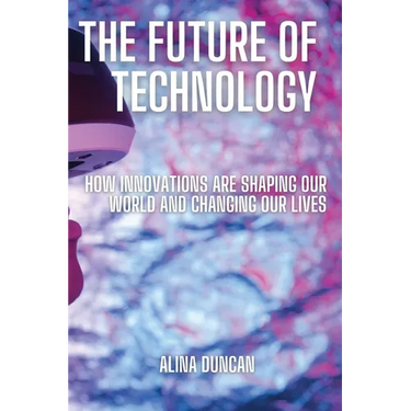 The Future of Technology: How Innovations Are Shaping Our World and Changing Our Lives