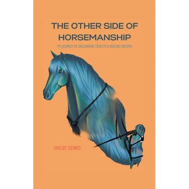 The Other Side Of Horsemanship: My Journey of Unlearning Cruelty & Healing Trauma