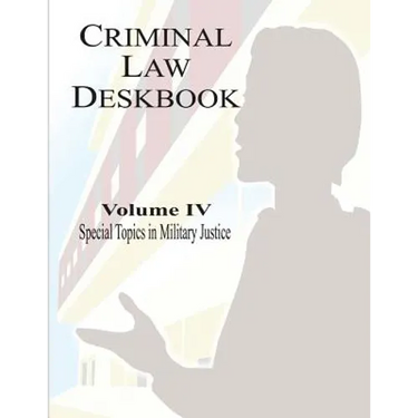 Criminal Law Deskbook: Volume IV - Special Topics in Military Justice