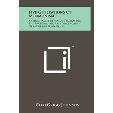 Five Generations Of Mormonism: A Grigg Family Genealogy Embracing The Ancestry, Life, And Descendants Of Anderson Irvin Grigg