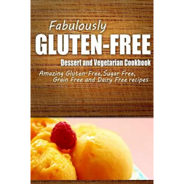 Fabulously Gluten-Free - Dessert and Vegetarian Cookbook: Yummy Gluten-Free Ideas for Celiac Disease and Gluten Sensitivity