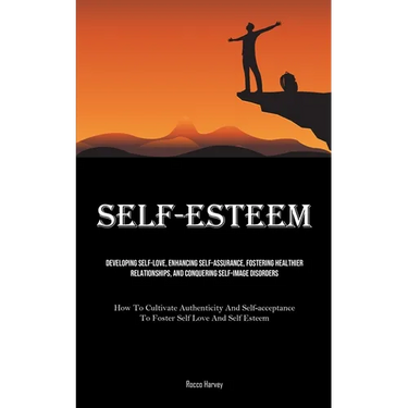Self-Esteem: Developing Self-Love, Enhancing Self-assurance, Fostering Healthier Relationships, And Conquering Self-image Disorders (How To Cultivate