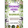 Growing herbs for beginners: A Comprehensive Guide to Herbal Gardening and Growing Your Own Medicinal and Culinary Herbs