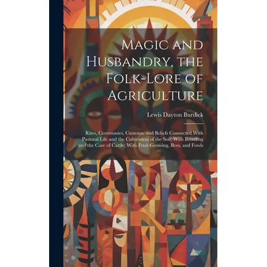 Magic and Husbandry, the Folk-lore of Agriculture; Rites, Ceremonies, Customs, and Beliefs Connected With Pastoral Life and the Cultivation of the Soi