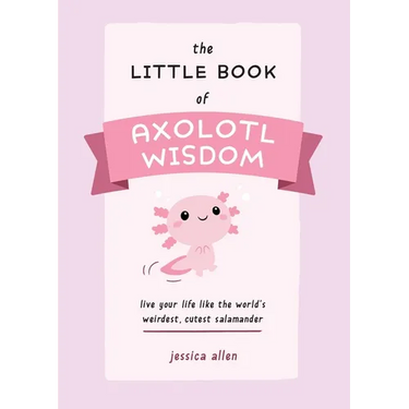 The Little Book of Axolotl Wisdom: Live Your Life Like the World's Weirdest, Cutest Salamander
