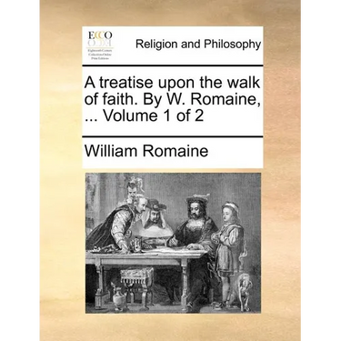 A Treatise Upon the Walk of Faith. by W. Romaine, ... Volume 1 of 2