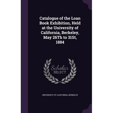 Catalogue of the Loan Book Exhibition, Held at the University of California, Berkeley, May 26Th to 31St, 1884