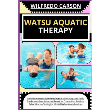 Watsu Aquatic Therapy: A Guide to Water-Based Healing for Mind, Body, and Spirit: Fundamentals to Advanced Practices, Customized Sessions, Re