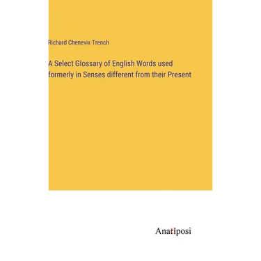A Select Glossary of English Words used formerly in Senses different from their Present