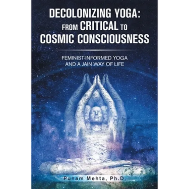 Decolonizing Yoga: from Critical to Cosmic Consciousness: Feminist-Informed Yoga and a Jain Way of Life