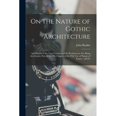 On the Nature of Gothic Architecture: And Herein of the True Functions of the Workman in Art. Being the Greater Part of the 6Th Chapter of the 2Nd Vol