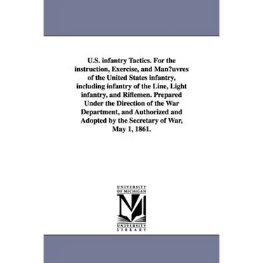 U.S. infantry Tactics. For the instruction, Exercise, and Man¿uvres of the United States infantry, including infantry of the Line, Light infantry, and