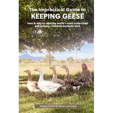 The Impractical Guide to Keeping Geese: How & why to raise the world's most underrated and unfairly criticized domestic bird