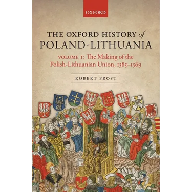 The Oxford History of Poland-Lithuania: Volume I: The Making of the Polish-Lithuanian Union, 1385-1569