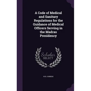 A Code of Medical and Sanitary Regulations for the Guidance of Medical Officers Serving in the Madras Presidency