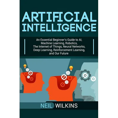 Artificial Intelligence: An Essential Beginner's Guide to AI, Machine Learning, Robotics, The Internet of Things, Neural Networks, Deep Learning, Rein