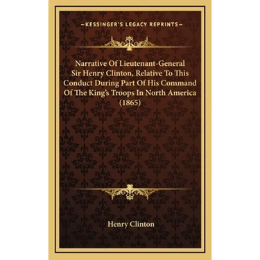 Narrative Of Lieutenant-General Sir Henry Clinton, Relative To This Conduct During Part Of His Command Of The King's Troops In North America (1865)