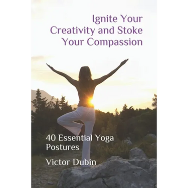 Ignite Your Creativity and Stoke Your Compassion: 40 Essential Yoga Postures