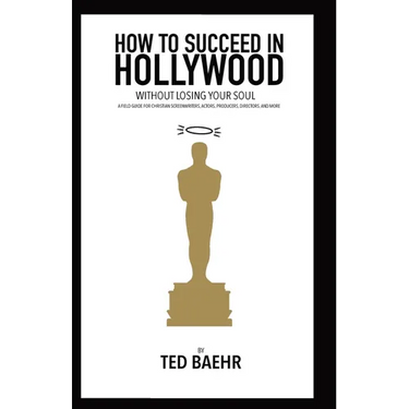 How to Succeed in Hollywood Without Losing Your Soul: A Field Guide for Christian Screenwriters, Actors, Producers, Directors, and More