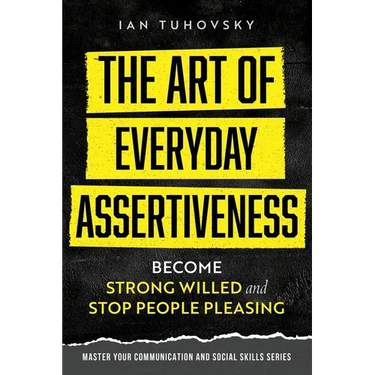 The Art of Everyday Assertiveness: Become Strong Willed and Stop People Pleasing