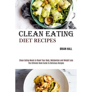 Clean Eating Diet Recipes: Clean Eating Meals to Reset Your Body, Metabolism and Weight Loss (The Ultimate Book Guide to Delicious Recipes)