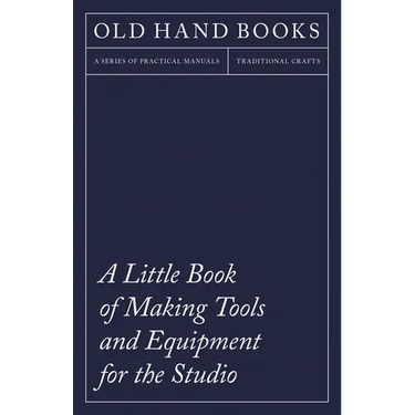 A Little Book of Making Tools and Equipment for the Studio: Includes Instructions for Making a Printing Press, Line Printing Blocks, Rubber Stamp Maki