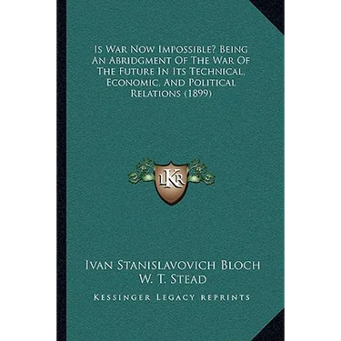 Is War Now Impossible? Being An Abridgment Of The War Of The Future In Its Technical, Economic, And Political Relations (1899)