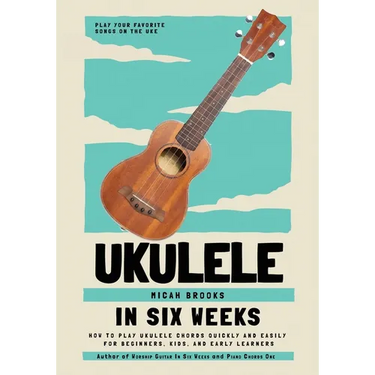 Ukulele In Six Weeks: How to Play Ukulele Chords Quickly and Easily for Beginners, Kids, and Early Learners