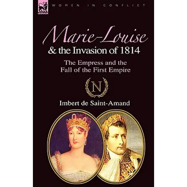 Marie-Louise and the Invasion of 1814: the Empress and the Fall of the First Empire