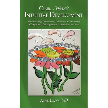 Clair... What? Intuitive Development: Understanding: Clairvoyance, Clairessence, Clairsentience, Clairgustance, Claircognizance, Clairaudience and mor