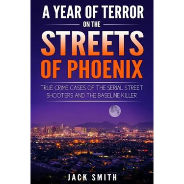 A Year of Terror on the Streets of Phoenix: True Crime Cases of the Serial Killer Shooters and the Baseline Killer