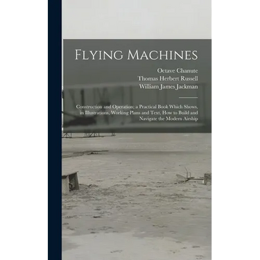 Flying Machines: Construction and Operation; a Practical Book Which Shows, in Illustrations, Working Plans and Text, how to Build and N