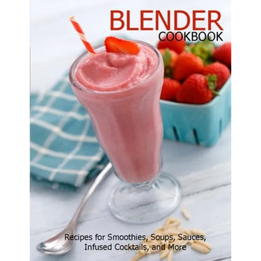 Blender Cookbook: Recipes for Smoothies, Soups, Sauce, Infused Cocktails, and More