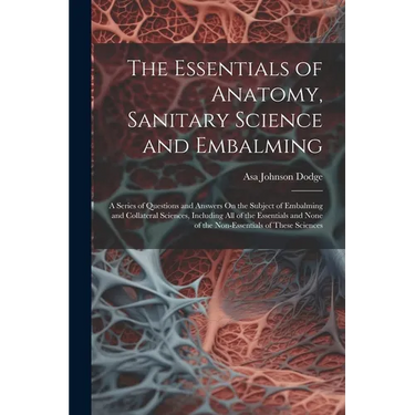 The Essentials of Anatomy, Sanitary Science and Embalming: A Series of Questions and Answers On the Subject of Embalming and Collateral Sciences, Incl