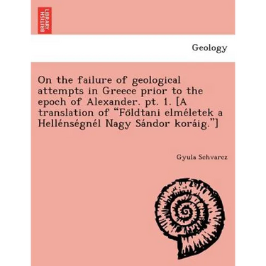 On the failure of geological attempts in Greece prior to the epoch of Alexander. pt. 1. [A translation of Földtani elméletek a Hellé