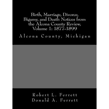 Birth, Marriage, Divorce, Bigamy, and Death Notices from the Alcona County Review, Volume 1: 1877-1899