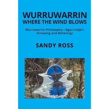 Wurruwarrin Where the Wind Blows: Wurruwarrin Philosophy-Ngarrindjeri (Knowing and Believing)