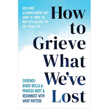 How to Grieve What We've Lost: Evidence-Based Skills to Process Grief and Reconnect with What Matters